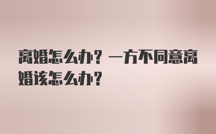 离婚怎么办？一方不同意离婚该怎么办？