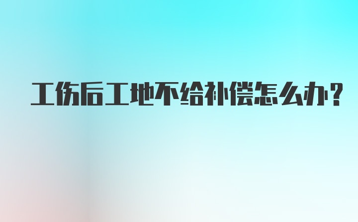 工伤后工地不给补偿怎么办？