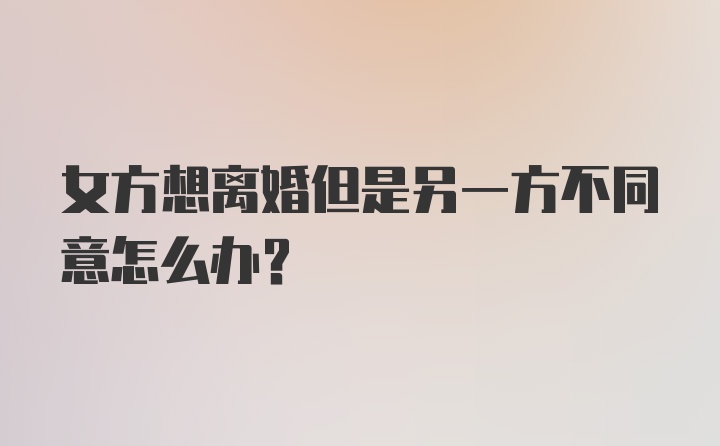 女方想离婚但是另一方不同意怎么办？