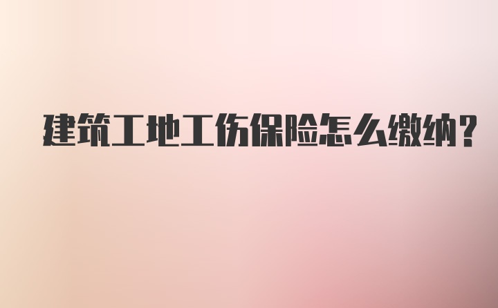 建筑工地工伤保险怎么缴纳？