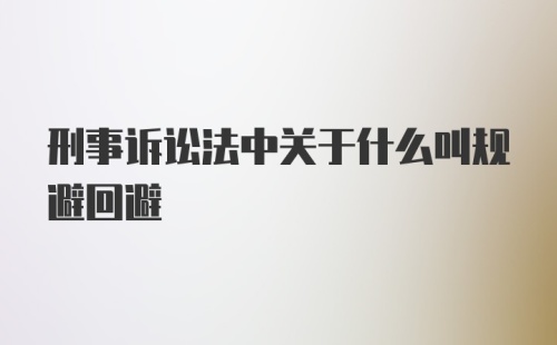 刑事诉讼法中关于什么叫规避回避