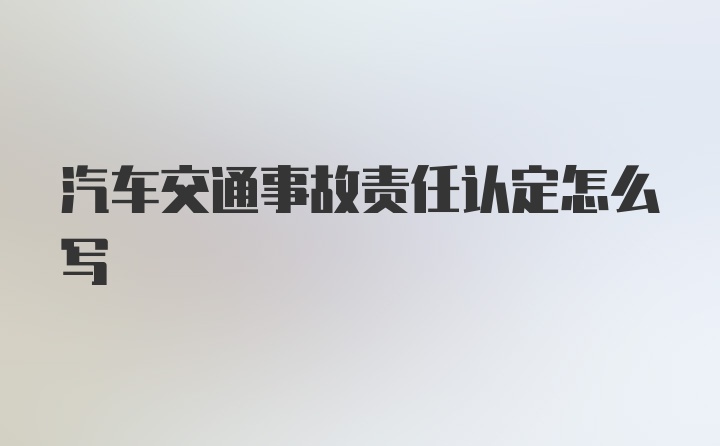 汽车交通事故责任认定怎么写