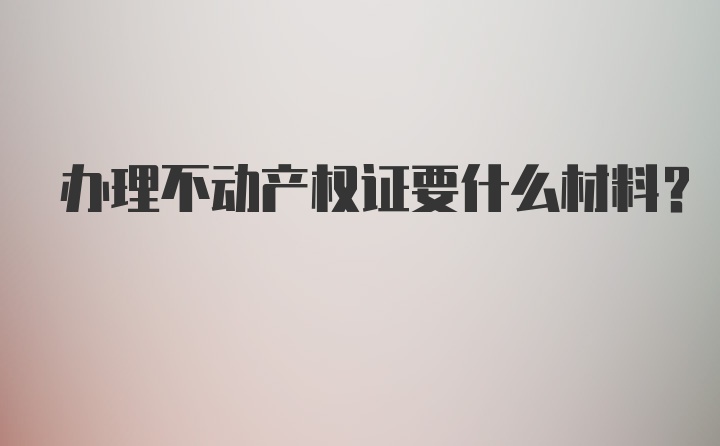 办理不动产权证要什么材料？