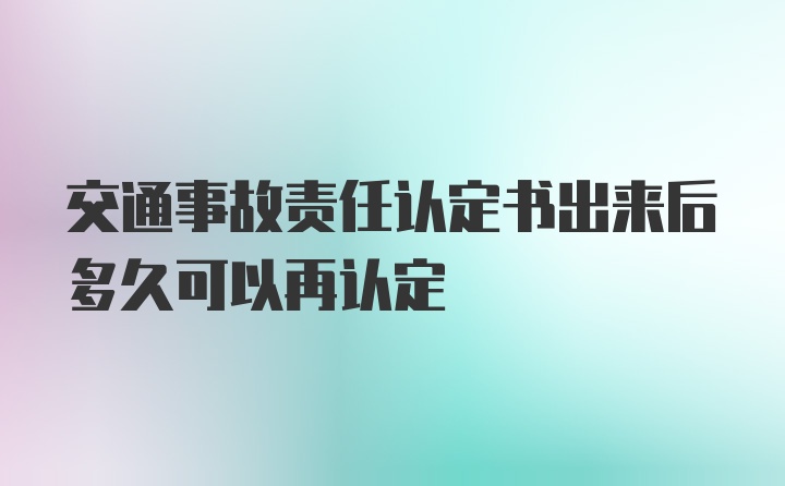 交通事故责任认定书出来后多久可以再认定