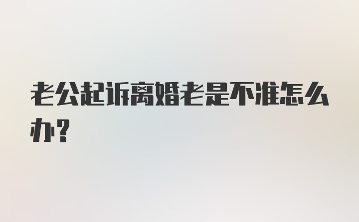 老公起诉离婚老是不准怎么办?