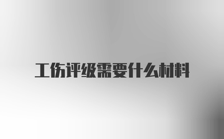 工伤评级需要什么材料