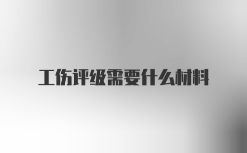 工伤评级需要什么材料