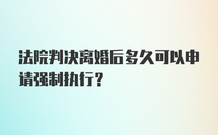 法院判决离婚后多久可以申请强制执行？