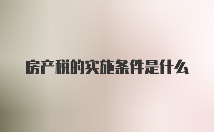 房产税的实施条件是什么