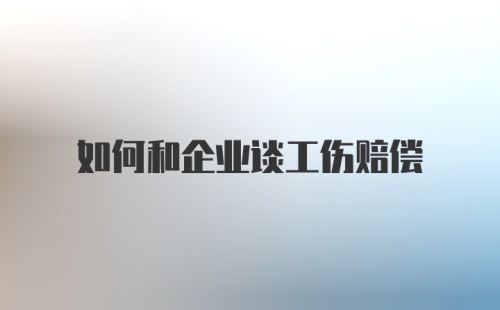 如何和企业谈工伤赔偿