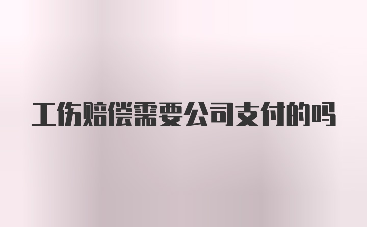 工伤赔偿需要公司支付的吗