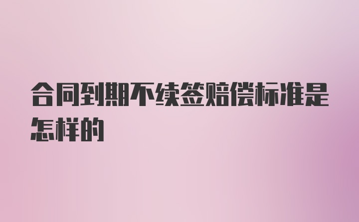 合同到期不续签赔偿标准是怎样的