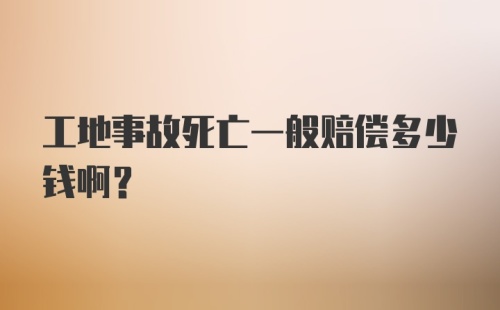 工地事故死亡一般赔偿多少钱啊?