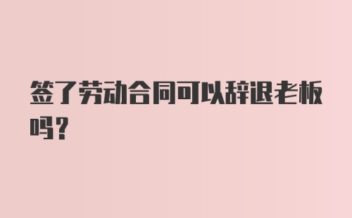 签了劳动合同可以辞退老板吗？