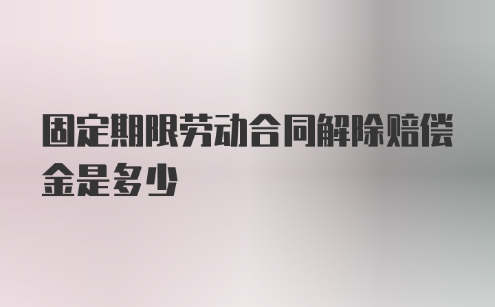 固定期限劳动合同解除赔偿金是多少