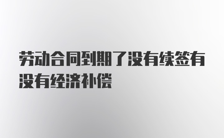 劳动合同到期了没有续签有没有经济补偿