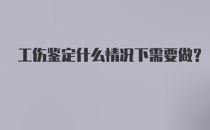 工伤鉴定什么情况下需要做？