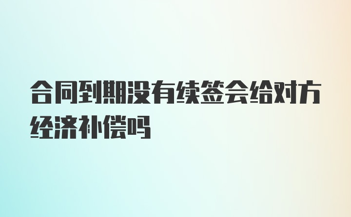 合同到期没有续签会给对方经济补偿吗