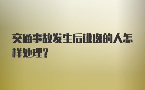 交通事故发生后逃逸的人怎样处理？