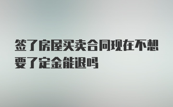 签了房屋买卖合同现在不想要了定金能退吗