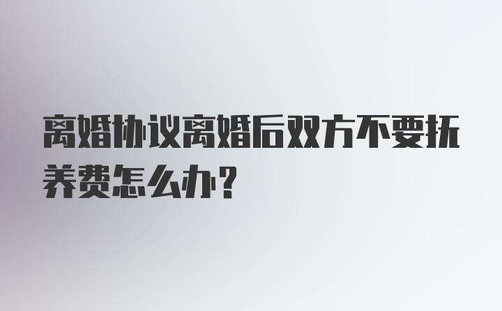 离婚协议离婚后双方不要抚养费怎么办？