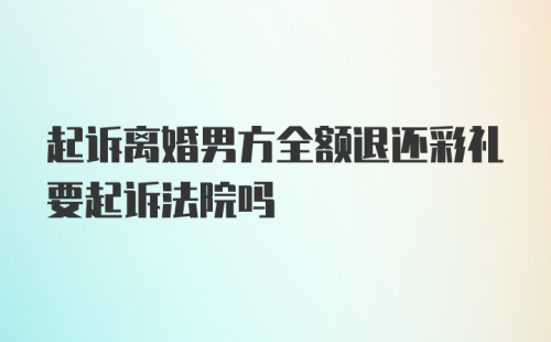 起诉离婚男方全额退还彩礼要起诉法院吗