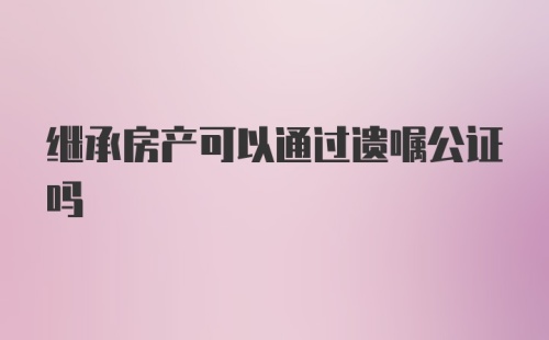 继承房产可以通过遗嘱公证吗