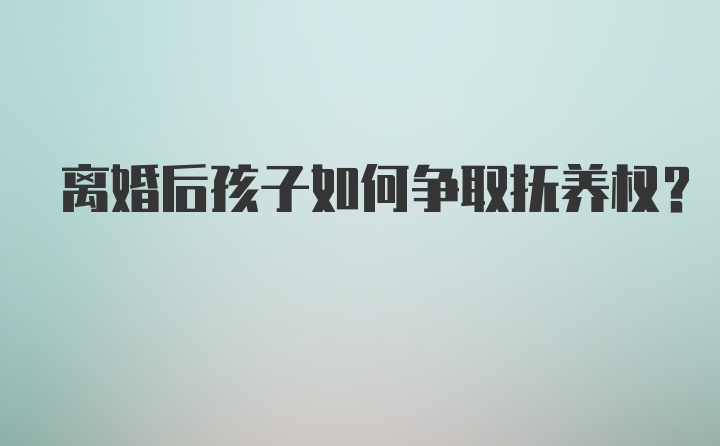 离婚后孩子如何争取抚养权？