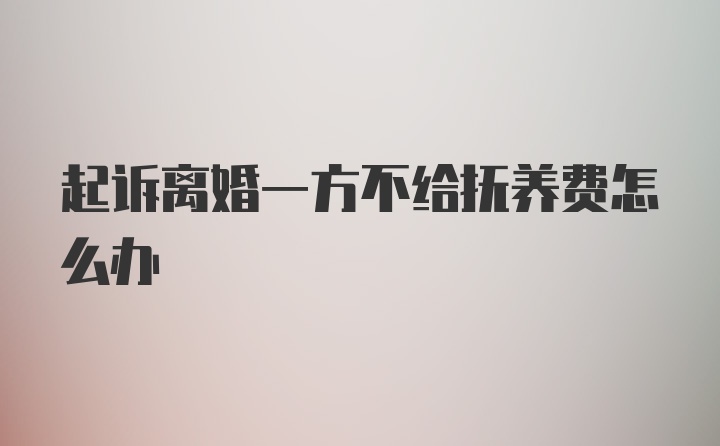 起诉离婚一方不给抚养费怎么办