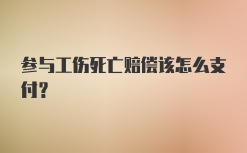 参与工伤死亡赔偿该怎么支付？