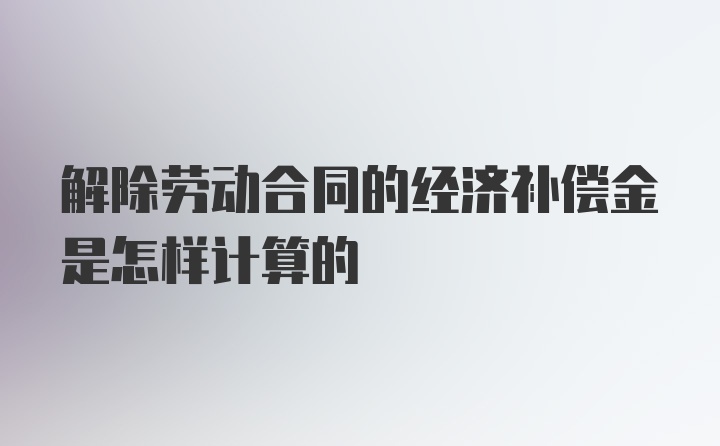 解除劳动合同的经济补偿金是怎样计算的