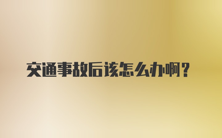 交通事故后该怎么办啊?