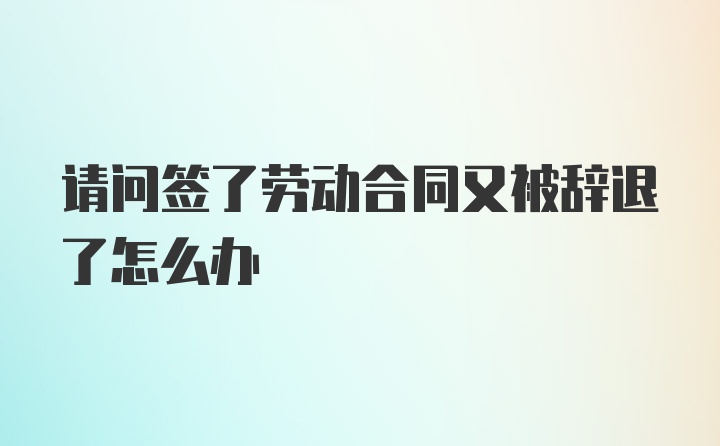 请问签了劳动合同又被辞退了怎么办