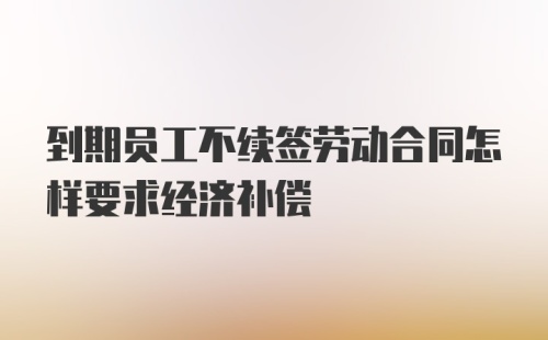 到期员工不续签劳动合同怎样要求经济补偿