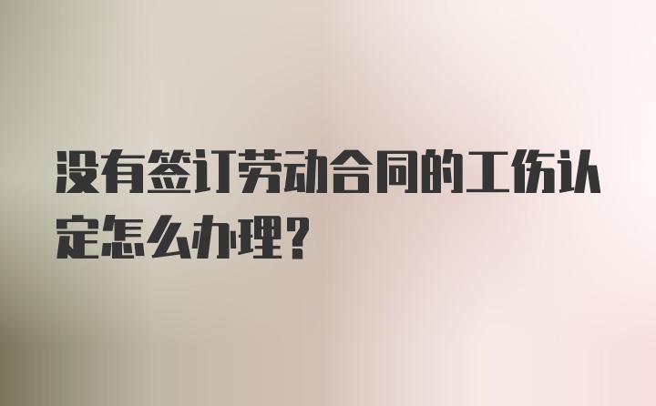 没有签订劳动合同的工伤认定怎么办理？