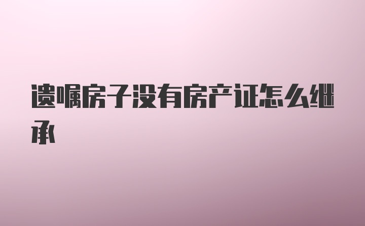 遗嘱房子没有房产证怎么继承