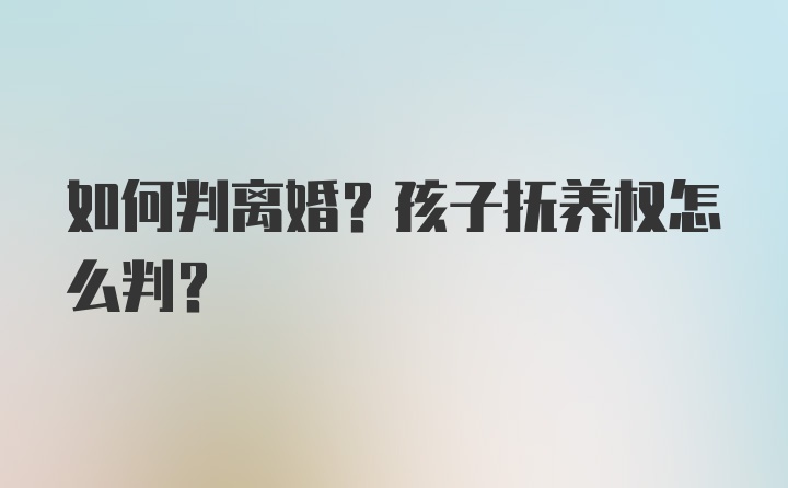 如何判离婚？孩子抚养权怎么判？