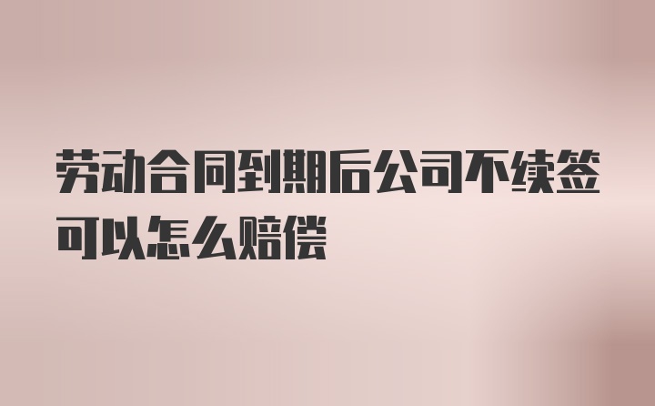 劳动合同到期后公司不续签可以怎么赔偿