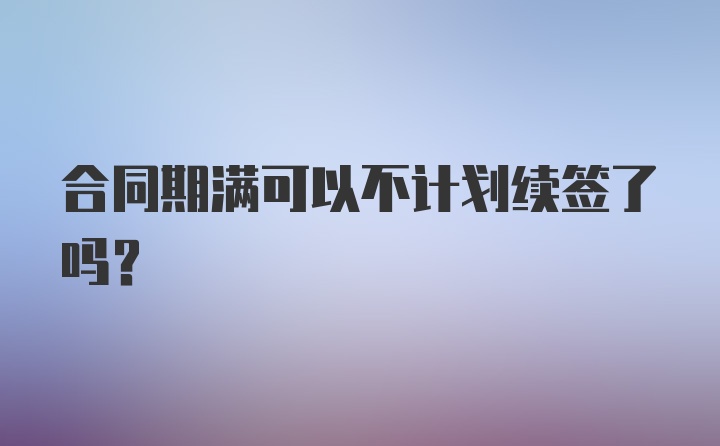 合同期满可以不计划续签了吗？