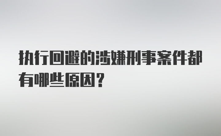 执行回避的涉嫌刑事案件都有哪些原因？