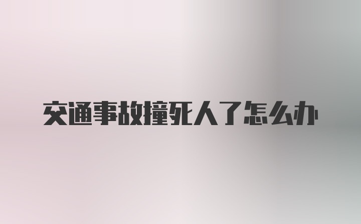 交通事故撞死人了怎么办