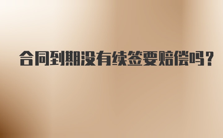 合同到期没有续签要赔偿吗?
