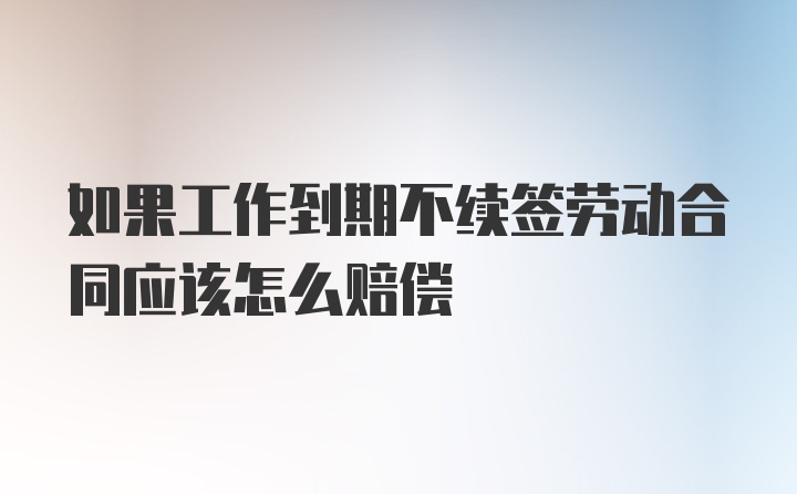 如果工作到期不续签劳动合同应该怎么赔偿