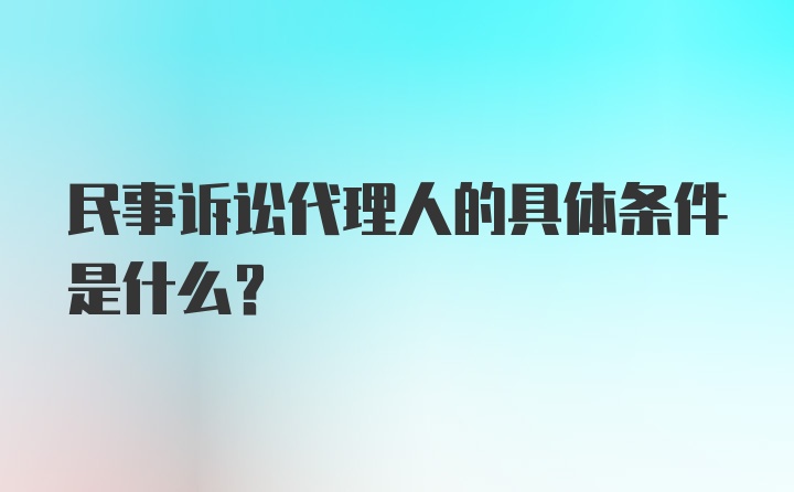 民事诉讼代理人的具体条件是什么？