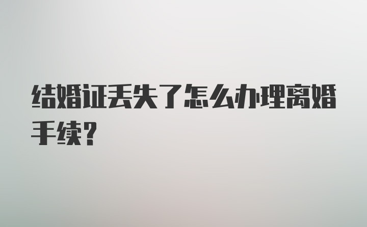 结婚证丢失了怎么办理离婚手续？