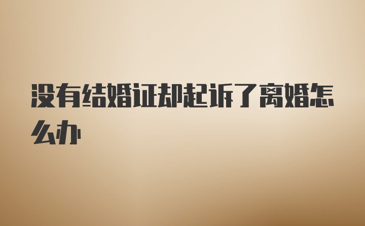 没有结婚证却起诉了离婚怎么办