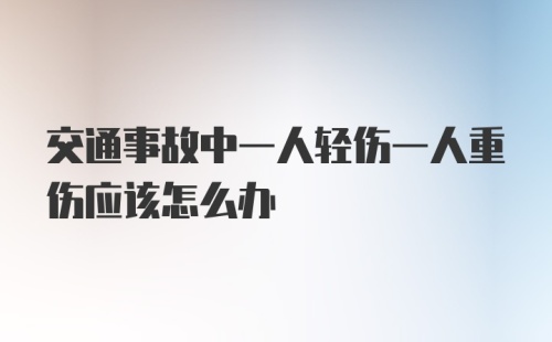 交通事故中一人轻伤一人重伤应该怎么办