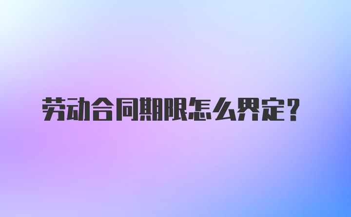 劳动合同期限怎么界定？