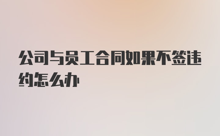 公司与员工合同如果不签违约怎么办