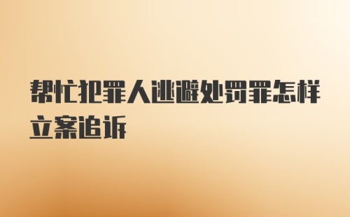 帮忙犯罪人逃避处罚罪怎样立案追诉